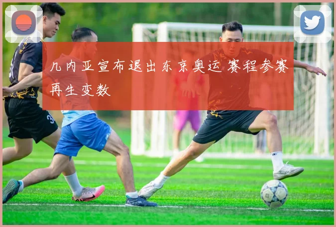 几内亚宣布退出东京奥运 赛程参赛再生变数