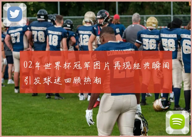02年世界杯冠军图片再现经典瞬间引发球迷回顾热潮