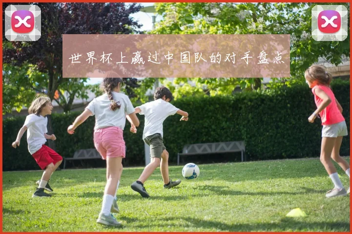 世界杯上赢过中国队的对手盘点