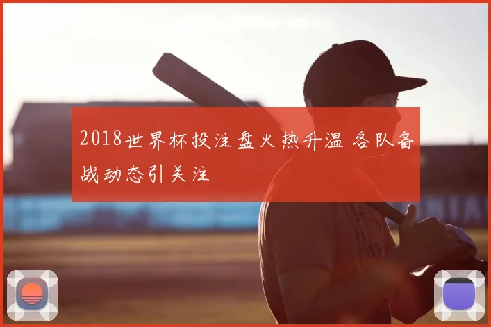 2018世界杯投注盘火热升温 各队备战动态引关注