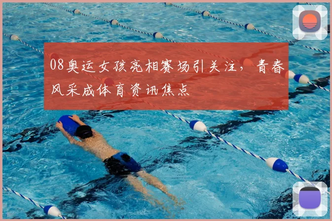 08奥运女孩亮相赛场引关注，青春风采成体育资讯焦点