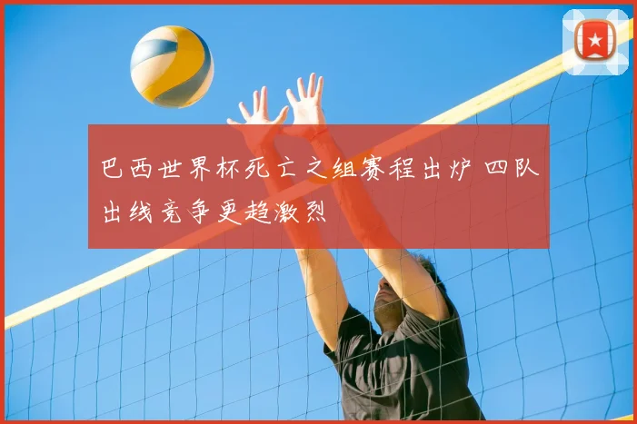 巴西世界杯死亡之组赛程出炉 四队出线竞争更趋激烈