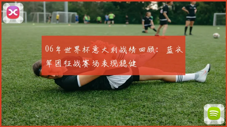 06年世界杯意大利战绩回顾：蓝衣军团征战赛场表现稳健